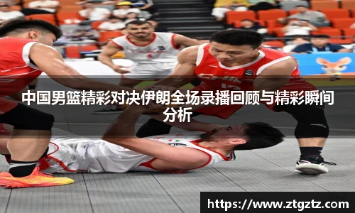 jRS.直播中国男篮精彩对决伊朗全场录播回顾与精彩瞬间分析