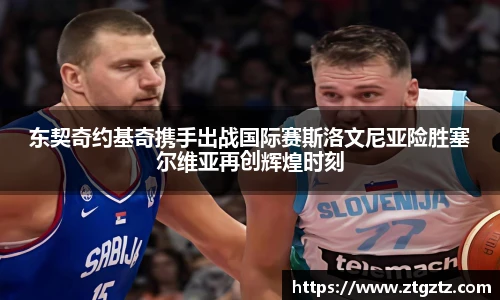 东契奇约基奇携手出战国际赛斯洛文尼亚险胜塞尔维亚再创辉煌时刻