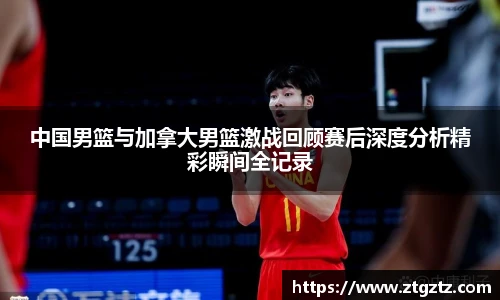 中国男篮与加拿大男篮激战回顾赛后深度分析精彩瞬间全记录