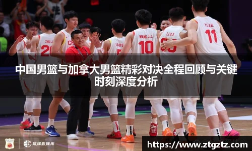 中国男篮与加拿大男篮精彩对决全程回顾与关键时刻深度分析