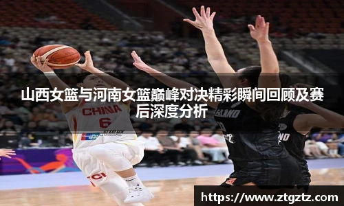 山西女篮与河南女篮巅峰对决精彩瞬间回顾及赛后深度分析
